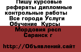 Пишу курсовые,рефераты,дипломные,контрольные работы  - Все города Услуги » Обучение. Курсы   . Мордовия респ.,Саранск г.